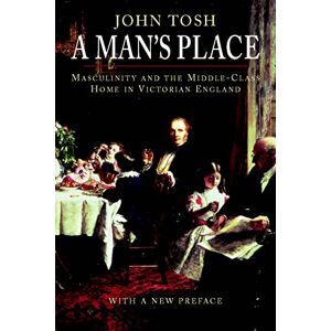 Tosh, John A Man's Place: Masculinity and the Middle-class Home in Victorian England Tosh, John A Man's Place: Masculinity and the Middle-class Home in Victorian England