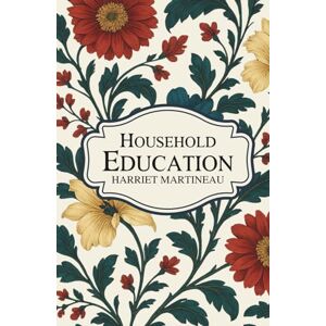 Martineau, Harriet Household Education: Insights Into Family Learning, Character Building & Educational Philosophy Martineau, Harriet Household Education: Insights Into Family Learning, Character Building & Educational Philosophy