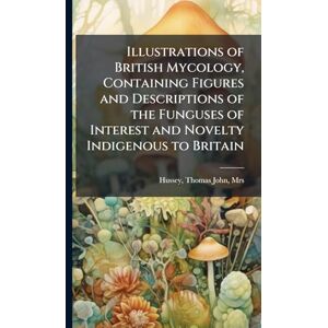 Hussey, Thomas John Illustrations of British Mycology, Containing Figures and Descriptions of the Funguses of Interest and Novelty Indigenous to Britain Hussey, Thomas John Illustrations of British Mycology, Containing Figures and Descriptions of the Funguses of Interest and Novelty Indigenous to Britain