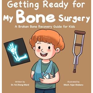 Zheng-Ward, Fei Getting Ready for My Bone Surgery: A Broken Bone Recovery Guide for Kids Zheng-Ward, Fei Getting Ready for My Bone Surgery: A Broken Bone Recovery Guide for Kids