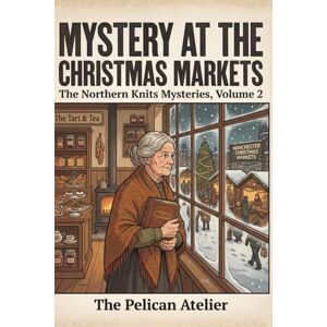 Atelier, The Pelican Mystery at the Christmas Markets: A Northern Knits Cozy Mystery – Volume 2 (THE NORTHERN KNITS MYSTERIES) Atelier, The Pelican Mystery at the Christmas Markets: A Northern Knits Cozy Mystery – Volume 2 (THE NORTHERN KNITS MYSTERIES)
