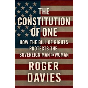 Davies, Roger The Constitution of One: How the Bill of Rights Protects the Sovereign Man & Woman: 1 (Sovereign Foundations: Liberty, Rights, Consent) Davies, Roger The Constitution of One: How the Bill of Rights Protects the Sovereign Man & Woman: 1 (Sovereign Foundations: Liberty, Rights, Consent)