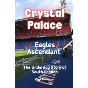 Romano, Gigi Crystal Palace: Eagles Ascendant The Underdog Story of South London Romano, Gigi Crystal Palace: Eagles Ascendant The Underdog Story of South London