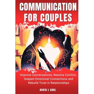 Soul, David L Communication For Couples: Improve Conversations, Resolve Conflict, Deepen Emotional Connections and Rebuild Trust in Relationships Soul, David L Communication For Couples: Improve Conversations, Resolve Conflict, Deepen Emotional Connections and Rebuild Trust in Relationships