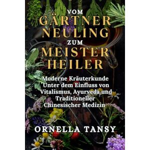 Tansy, Ornella VOM GÄRTNER NEULING ZUM MEISTERHEILER: Moderne Kräuterkunde unter dem Einfluss von Vitalismus, Ayurveda und Traditioneller Chinesischer Medizin Tansy, Ornella VOM GÄRTNER NEULING ZUM MEISTERHEILER: Moderne Kräuterkunde unter dem Einfluss von Vitalismus, Ayurveda und Traditioneller Chinesischer Medizin