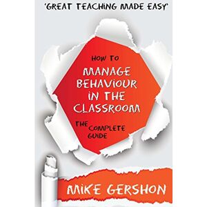 Gershon, Mike How to Manage Behaviour in the Classroom: The Complete Guide: Volume 7 (The 'How To...' Great Classroom Teaching Series) Gershon, Mike How to Manage Behaviour in the Classroom: The Complete Guide: Volume 7 (The 'How To...' Great Classroom Teaching Series)