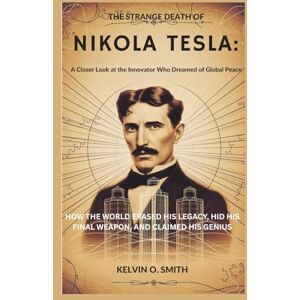 O. Smith, Kelvin The Strange Death of Nikola Tesla: A Closer Look at the Innovator Who Dreamed of Global Peace: How the World Erased His Legacy, Hid His Final Weapon, ... His Genius (discover something new everyday) O. Smith, Kelvin The Strange Death of Nikola Tesla: A Closer Look at the Innovator Who Dreamed of Global Peace: How the World Erased His Legacy, Hid His Final Weapon, ... His Genius (discover something new everyday)