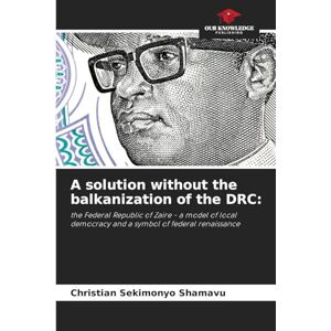Sekimonyo Shamavu, Christian A solution without the balkanization of the DRC: the Federal Republic of Zaire a model of local democracy and a symbol of federal renaissance Sekimonyo Shamavu, Christian A solution without the balkanization of the DRC: the Federal Republic of Zaire a model of local democracy and a symbol of federal renaissance