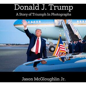 McGloughlin Jr., Jason Donald J. Trump: A Story of Triumph In Photographs (Book 3) McGloughlin Jr., Jason Donald J. Trump: A Story of Triumph In Photographs (Book 3)