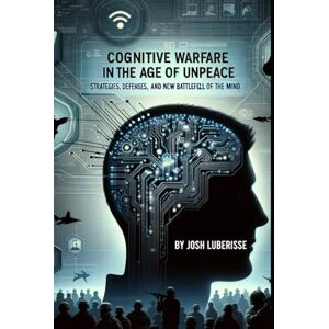 Luberisse, Josh Cognitive Warfare in the Age of Unpeace: Strategies, Defenses, and the New Battlefield of the Mind (Military Strategy) Luberisse, Josh Cognitive Warfare in the Age of Unpeace: Strategies, Defenses, and the New Battlefield of the Mind (Military Strategy)