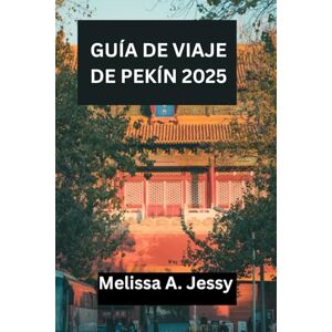 Jessy, Melissa A. GUÍA DE VIAJE DE PEKÍN 2025: «Descubra las maravillas imperiales, los horizontes futuristas y la vida oculta en los patios». Jessy, Melissa A. GUÍA DE VIAJE DE PEKÍN 2025: «Descubra las maravillas imperiales, los horizontes futuristas y la vida oculta en los patios».