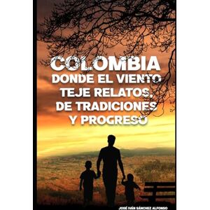 SÁNCHEZ ALFONSO, JOSÉ IVÁN COLOMBIA, DONDE EL VIENTO TEJE RELATOS DE TRADICIONES Y PROGRESO SÁNCHEZ ALFONSO, JOSÉ IVÁN COLOMBIA, DONDE EL VIENTO TEJE RELATOS DE TRADICIONES Y PROGRESO