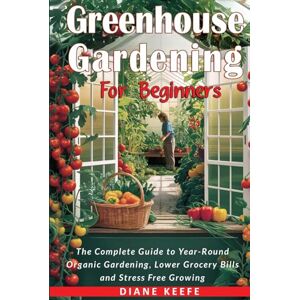 Keefe, Diane M Greenhouse Gardening for Beginners: The Complete Guide to Year-Round Organic Gardening, Lower Grocery Bills, and Stress-Free Growing Keefe, Diane M Greenhouse Gardening for Beginners: The Complete Guide to Year-Round Organic Gardening, Lower Grocery Bills, and Stress-Free Growing