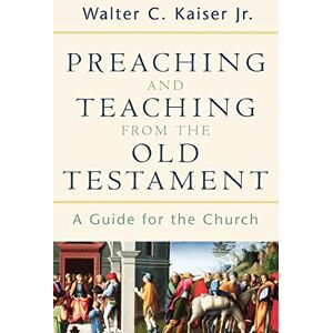 Kaiser Preaching and Teaching from the Old Testament: A Guide for the Church Kaiser Preaching and Teaching from the Old Testament: A Guide for the Church