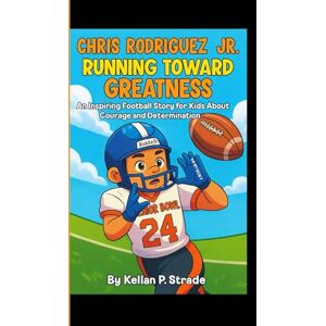 P. Strade, Kellan CHRIS RODRIGUEZ JR.: Running Toward Greatness An Inspiring Football Story For kids About Courage and Determination P. Strade, Kellan CHRIS RODRIGUEZ JR.: Running Toward Greatness An Inspiring Football Story For kids About Courage and Determination