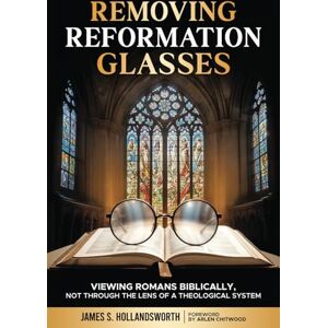 Hollandsworth, James S. Removing Reformation Glasses: Viewing Romans Biblically, Not Through the Lens of a Theological System Hollandsworth, James S. Removing Reformation Glasses: Viewing Romans Biblically, Not Through the Lens of a Theological System