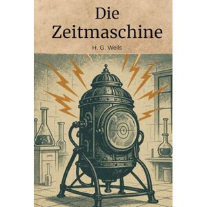 Wells, Herbert George Die Zeitmaschine (Deutsche Übersetzung): Klassischer Science-Fiction-Roman über Zeitreisen und Zukunftsvisionen Wells, Herbert George Die Zeitmaschine (Deutsche Übersetzung): Klassischer Science-Fiction-Roman über Zeitreisen und Zukunftsvisionen
