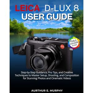 Murphy, Aurthur E. Leica D-Lux 8 User Guide: Step-by-Step Guidance, Pro Tips, and Creative Techniques to Master Setup, Shooting, and Composition for Stunning Photos and Cinematic Videos Murphy, Aurthur E. Leica D-Lux 8 User Guide: Step-by-Step Guidance, Pro Tips, and Creative Techniques to Master Setup, Shooting, and Composition for Stunning Photos and Cinematic Videos
