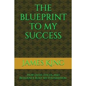 KING, JAMES QUENTIN THE BLUEPRINT TO MY SUCCESS: How Faith, Focus, and Resilience Built My Foundation from a Mustard Seed KING, JAMES QUENTIN THE BLUEPRINT TO MY SUCCESS: How Faith, Focus, and Resilience Built My Foundation from a Mustard Seed