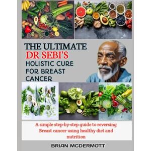MCDERMOTT, BRIAN THE ULTIMATE DR. SEBI'S HOLISTIC CURE FOR BREAST CANCER: A simple step-by-step guide to reversing Breast cancer using healthy diet and nutrition MCDERMOTT, BRIAN THE ULTIMATE DR. SEBI'S HOLISTIC CURE FOR BREAST CANCER: A simple step-by-step guide to reversing Breast cancer using healthy diet and nutrition