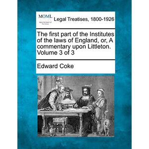Coke, Edward The first part of the Institutes of the laws of England, or, A commentary upon Littleton. Volume 3 of 3 Coke, Edward The first part of the Institutes of the laws of England, or, A commentary upon Littleton. Volume 3 of 3