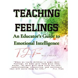 Finn, T. J. TEACHING FEELINGS: An Educator's Guide to Teaching Emotional Intelligence Finn, T. J. TEACHING FEELINGS: An Educator's Guide to Teaching Emotional Intelligence