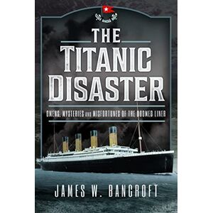 James W Bancroft The Titanic Disaster: Omens, Mysteries and Misfortunes of the Doomed Liner James W Bancroft The Titanic Disaster: Omens, Mysteries and Misfortunes of the Doomed Liner