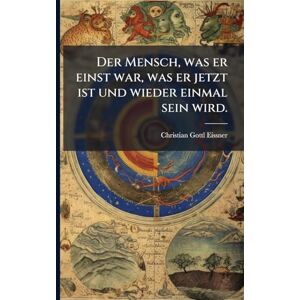 Eissner, Christian Gottl Der Mensch, was er einst war, was er jetzt ist und wieder einmal sein wird. Eissner, Christian Gottl Der Mensch, was er einst war, was er jetzt ist und wieder einmal sein wird.