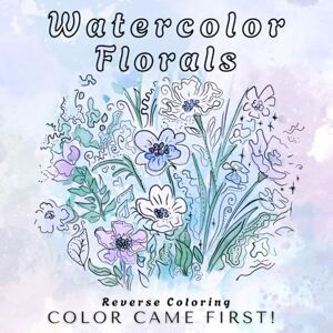 Blue, Zoe Watercolor Florals Color Came First!: Reverse Coloring Book with Flowers for Imagination and Creativity Draw Your Lines for Colorful Shapes on a Watercolor Background Blue, Zoe Watercolor Florals Color Came First!: Reverse Coloring Book with Flowers for Imagination and Creativity Draw Your Lines for Colorful Shapes on a Watercolor Background