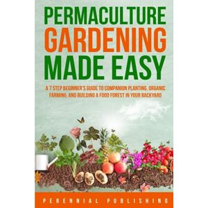 Publishing, Perennial Permaculture Gardening Made Easy: A 7 Step Beginner's Guide to Companion Planting, Organic Farming, and Building a Food Forest in Your Backyard Publishing, Perennial Permaculture Gardening Made Easy: A 7 Step Beginner's Guide to Companion Planting, Organic Farming, and Building a Food Forest in Your Backyard