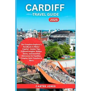 Jones, Carter CARDIFF TRAVEL GUIDE 2025: The Complete Explorer’s Handbook to Wales’ Capital – Insider Tips, Cultural Insights, Hidden Gems, and Essential ... Travelers & More (Ultimate Traveler’s Guide) Jones, Carter CARDIFF TRAVEL GUIDE 2025: The Complete Explorer’s Handbook to Wales’ Capital – Insider Tips, Cultural Insights, Hidden Gems, and Essential ... Travelers & More (Ultimate Traveler’s Guide)