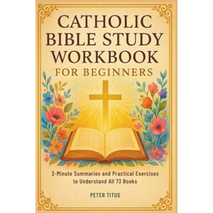 Titus, Peter Catholic Bible Study Workbook for Beginners: 3-Minute Summaries and Practical Exercises to Understand All 73 Books Titus, Peter Catholic Bible Study Workbook for Beginners: 3-Minute Summaries and Practical Exercises to Understand All 73 Books