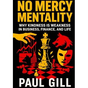 Gill, Paul No Mercy Mentality: Why Kindness is Weakness in Business, Finance, and Life Ruthless Strategies to Dominate Markets, Crush Competition & Secure Success Gill, Paul No Mercy Mentality: Why Kindness is Weakness in Business, Finance, and Life Ruthless Strategies to Dominate Markets, Crush Competition & Secure Success