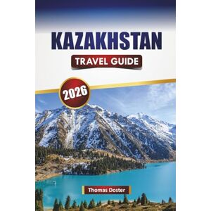 Doster, Thomas KAZAKHSTAN TRAVEL GUIDE 2026: Discover Central Asia's Top Attractions, Cultural Highlights, Scenic Routes, Local Cuisine, and Practical Travel Tips Doster, Thomas KAZAKHSTAN TRAVEL GUIDE 2026: Discover Central Asia's Top Attractions, Cultural Highlights, Scenic Routes, Local Cuisine, and Practical Travel Tips