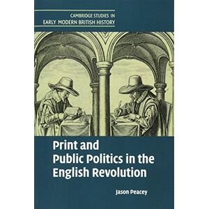 Peacey, Jason Print and Public Politics in the English Revolution (Cambridge Studies in Early Modern British History) Peacey, Jason Print and Public Politics in the English Revolution (Cambridge Studies in Early Modern British History)