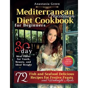 Green, Anastasia Mediterranean Pescatarian Diet Cookbook for Beginners: 72 Delicious Fish and Seafood Recipes for Festive Feasts and Weeknight Meals, 30-day Meal Plans ... Beauty, and Ideal Weight, FULL COLOR Awaits Green, Anastasia Mediterranean Pescatarian Diet Cookbook for Beginners: 72 Delicious Fish and Seafood Recipes for Festive Feasts and Weeknight Meals, 30-day Meal Plans ... Beauty, and Ideal Weight, FULL COLOR Awaits