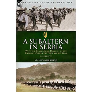 Young, A Donovan A Subaltern in Serbia: With the Tenth (Irish) Division in the Balkans During the First World War Young, A Donovan A Subaltern in Serbia: With the Tenth (Irish) Division in the Balkans During the First World War
