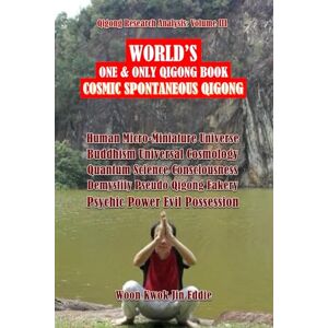 Eddie, Woon Kwok Jin 〖Qigong Research Analysis: Volume III〗WORLD’S One & Only Qigong Book: “Cosmic Spontaneous Qigong”: Human Micro-Miniature Universe, Buddhism Cosmology Quantum Science, Demystify Pseudo Qigong Fakery Eddie, Woon Kwok Jin 〖Qigong Research Analysis: Volume III〗WORLD’S One & Only Qigong Book: “Cosmic Spontaneous Qigong”: Human Micro-Miniature Universe, Buddhism Cosmology Quantum Science, Demystify Pseudo Qigong Fakery