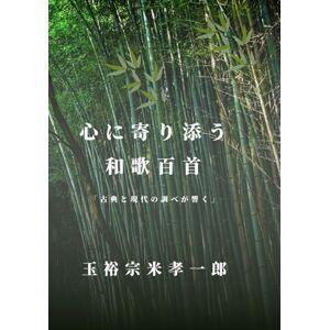 玉裕宗米孝一郎 心に寄り添う和歌百首: 古典と現代の調べが響く 玉裕宗米孝一郎 心に寄り添う和歌百首: 古典と現代の調べが響く