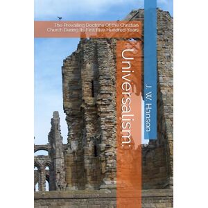 Hanson, J. W. Universalism:: The Prevailing Doctrine Of the Christian Church During Its First Five Hundred Years Hanson, J. W. Universalism:: The Prevailing Doctrine Of the Christian Church During Its First Five Hundred Years