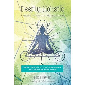Pip Waller Deeply Holistic: A Guide to Intuitive Self-Care--Know Your Body, Live Consciously, and Nurture Your Spirit Pip Waller Deeply Holistic: A Guide to Intuitive Self-Care--Know Your Body, Live Consciously, and Nurture Your Spirit