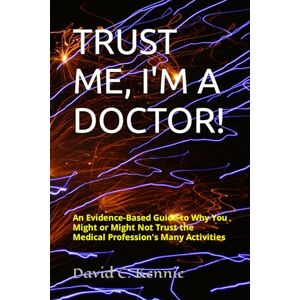 Kennie, David C. TRUST ME, I'M A DOCTOR!: An Evidence-Based Guide to Why You Might or Might Not Trust the Medical Profession's Many Activities Kennie, David C. TRUST ME, I'M A DOCTOR!: An Evidence-Based Guide to Why You Might or Might Not Trust the Medical Profession's Many Activities