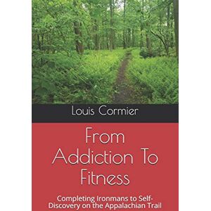 Cormier, Louis M From Addiction To Fitness: Completing Ironmans to Self-Discovery on the Appalachian Trail Cormier, Louis M From Addiction To Fitness: Completing Ironmans to Self-Discovery on the Appalachian Trail