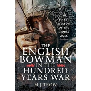 Trow, M J The English Bowman in the Hundred Years War: The Secret Weapon of the Middle Ages Trow, M J The English Bowman in the Hundred Years War: The Secret Weapon of the Middle Ages