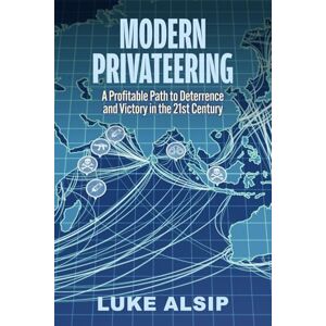 Alsip, Luke Modern Privateering: A Profitable Path to Deterrence and Victory in the 21st Century Alsip, Luke Modern Privateering: A Profitable Path to Deterrence and Victory in the 21st Century