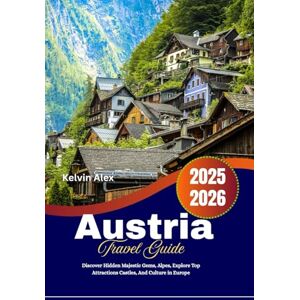 Alex, Kelvin Austria Travel Guide 2025-2026: Discover Hidden Majestic Gems, Alpes, Explore Top Attractions Castles, And Culture in Europe Alex, Kelvin Austria Travel Guide 2025-2026: Discover Hidden Majestic Gems, Alpes, Explore Top Attractions Castles, And Culture in Europe