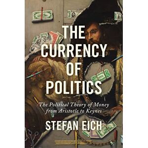 Eich The Currency of Politics: The Political Theory of Money from Aristotle to Keynes Eich The Currency of Politics: The Political Theory of Money from Aristotle to Keynes