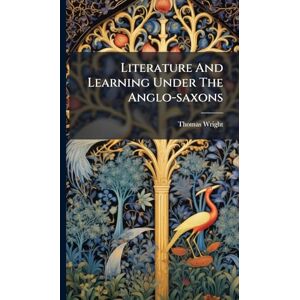 Wright, Thomas Literature And Learning Under The Anglo-saxons Wright, Thomas Literature And Learning Under The Anglo-saxons
