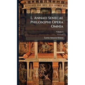 Seneca, Lucius Annaeus L. Annaei Senecae Philosophi Opera Omnia Seneca, Lucius Annaeus L. Annaei Senecae Philosophi Opera Omnia