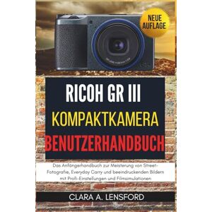LENSFORD, CLARA A. Ricoh GR III Kompaktkamera Benutzerhandbuch: Das Anfängerhandbuch zur Meisterung von Street-Fotografie, Everyday Carry und beeindruckenden Bildern mit Profi-Einstellungen und Filmsimulationen LENSFORD, CLARA A. Ricoh GR III Kompaktkamera Benutzerhandbuch: Das Anfängerhandbuch zur Meisterung von Street-Fotografie, Everyday Carry und beeindruckenden Bildern mit Profi-Einstellungen und Filmsimulationen
